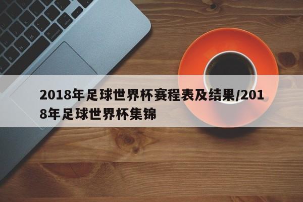 2018年足球世界杯赛程表及结果/2018年足球世界杯集锦