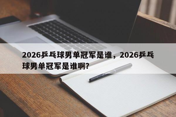 2026乒乓球男单冠军是谁，2026乒乓球男单冠军是谁啊？