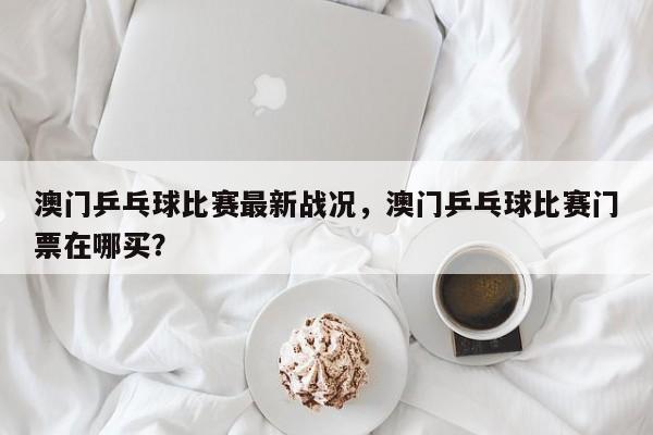 澳门乒乓球比赛最新战况，澳门乒乓球比赛门票在哪买？