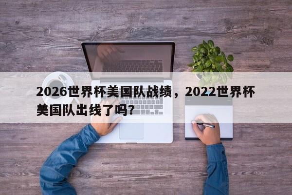 2026世界杯美国队战绩,2022世界杯美国队出线了吗?