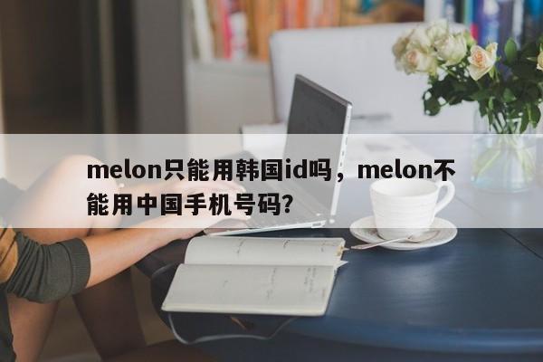 melon只能用韩国id吗，melon不能用中国手机号码？