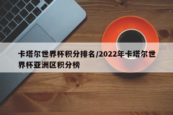 卡塔尔世界杯积分排名/2022年卡塔尔世界杯亚洲区积分榜