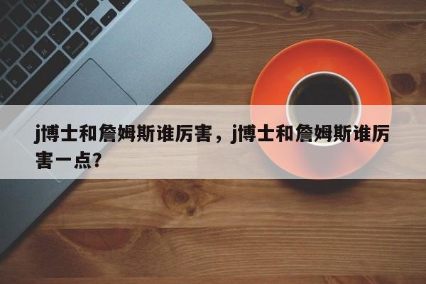 j博士和詹姆斯谁厉害，j博士和詹姆斯谁厉害一点？