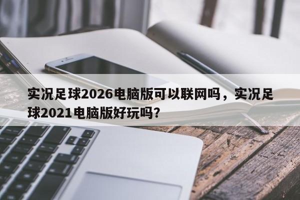 实况足球2026电脑版可以联网吗，实况足球2021电脑版好玩吗？