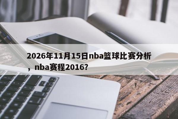 2026年11月15日nba篮球比赛分析,nba赛程2016?