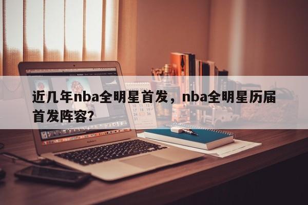 近几年nba全明星首发，nba全明星历届首发阵容？