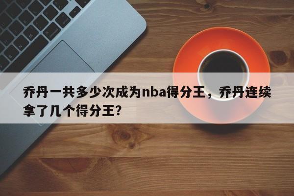 乔丹一共多少次成为nba得分王,乔丹连续拿了几个得分王?