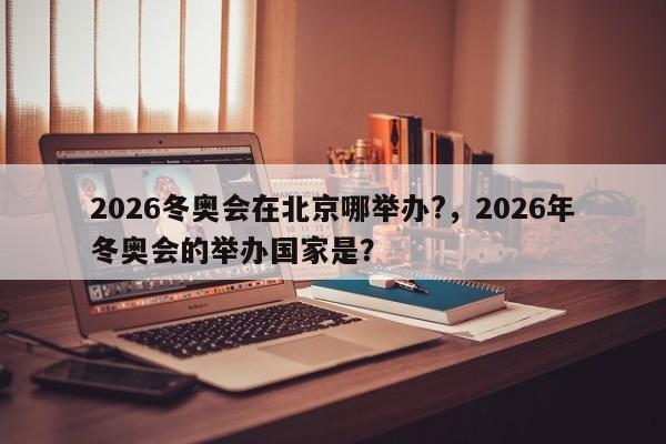 2026冬奥会在北京哪举办?，2026年冬奥会的举办国家是？