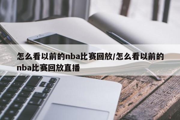 怎么看以前的nba比赛回放/怎么看以前的nba比赛回放直播