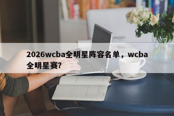 2026wcba全明星阵容名单,wcba全明星赛?