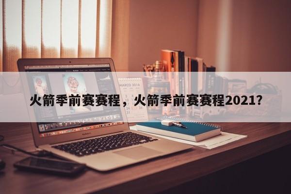 火箭季前赛赛程，火箭季前赛赛程2021？