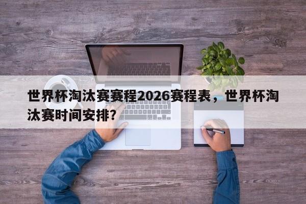 世界杯淘汰赛赛程2026赛程表,世界杯淘汰赛时间安排?