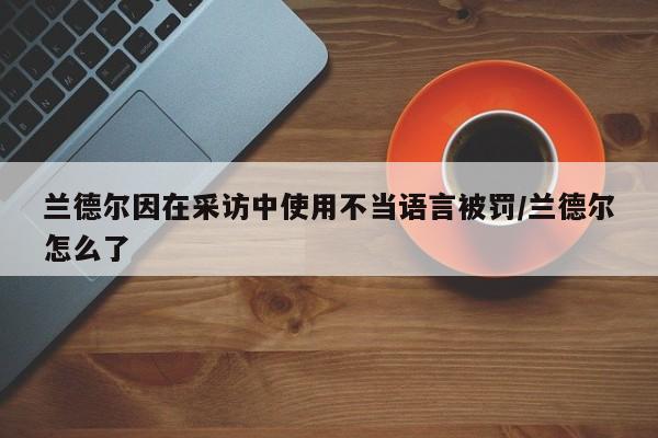 兰德尔因在采访中使用不当语言被罚/兰德尔怎么了