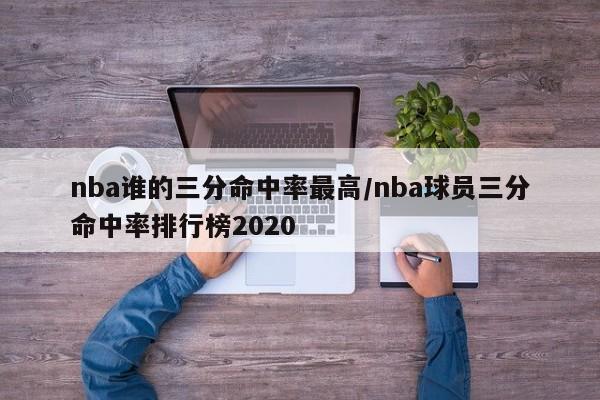 nba谁的三分命中率最高/nba球员三分命中率排行榜2020