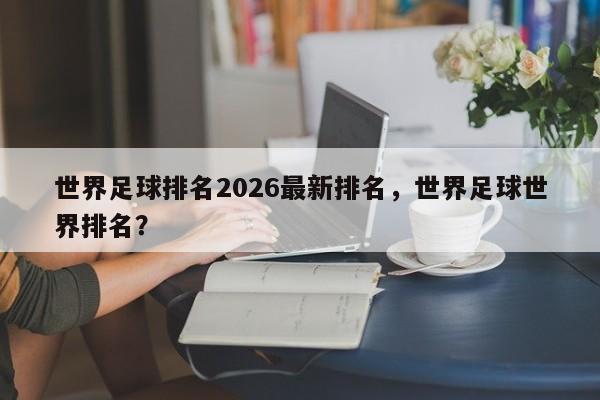 世界足球排名2026最新排名,世界足球世界排名?