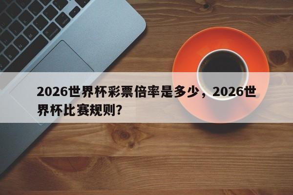 2026世界杯彩票倍率是多少,2026世界杯比赛规则?