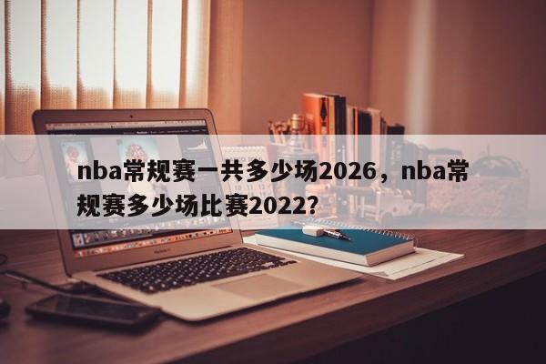 nba常规赛一共多少场2026,nba常规赛多少场比赛2022?