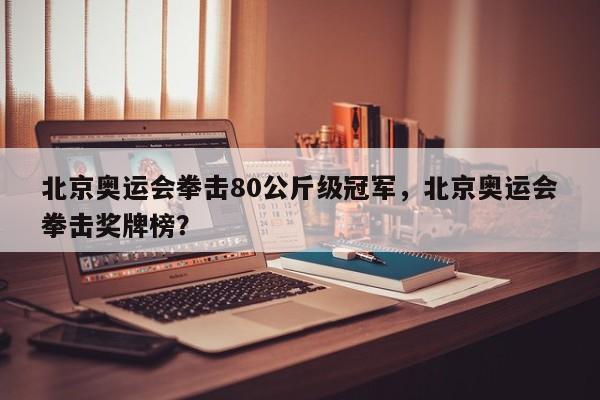 北京奥运会拳击80公斤级冠军,北京奥运会拳击奖牌榜?