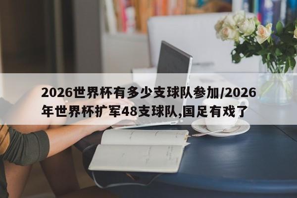 2026世界杯有多少支球队参加/2026年世界杯扩军48支球队,国足有戏了