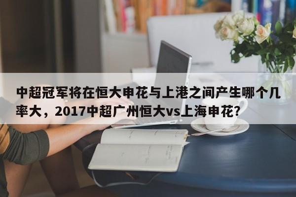 中超冠军将在恒大申花与上港之间产生哪个几率大，2017中超广州恒大vs上海申花？