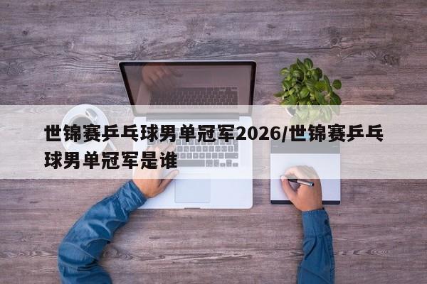 世锦赛乒乓球男单冠军2026/世锦赛乒乓球男单冠军是谁