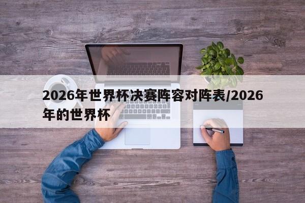2026年世界杯决赛阵容对阵表/2026年的世界杯