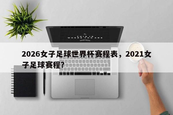 2026女子足球世界杯赛程表，2021女子足球赛程？