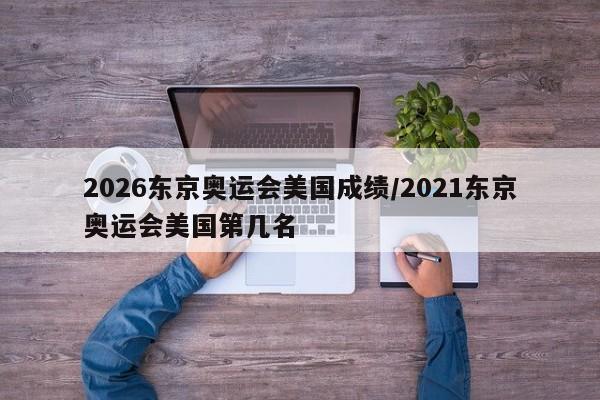 2026东京奥运会美国成绩/2021东京奥运会美国第几名