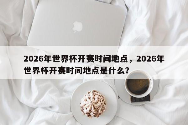 2026年世界杯开赛时间地点，2026年世界杯开赛时间地点是什么？