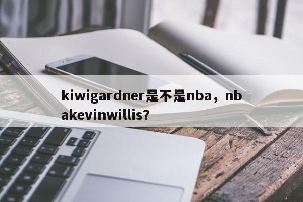 kiwigardner是不是nba，nbakevinwillis？