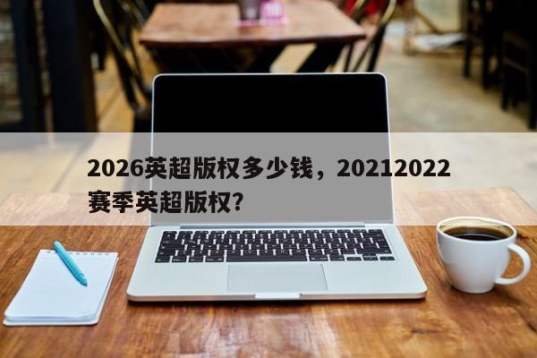 2026英超版权多少钱,20212022赛季英超版权?