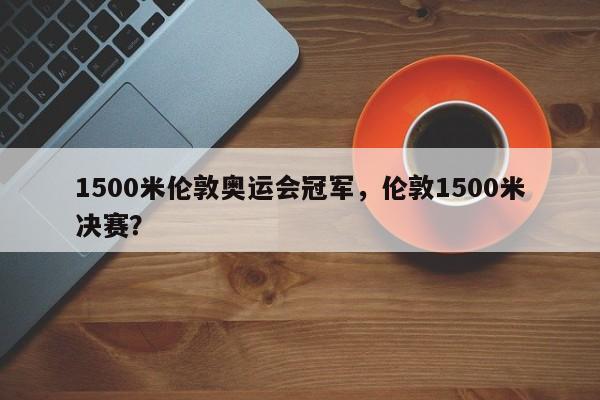 1500米伦敦奥运会冠军,伦敦1500米决赛?