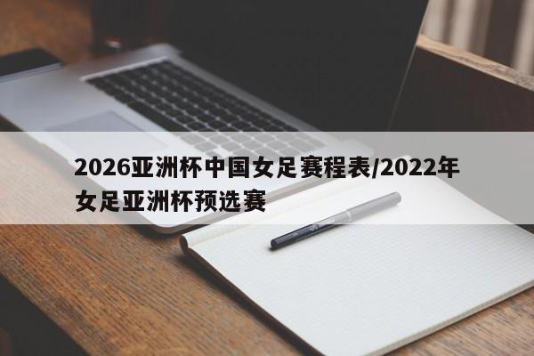 2026亚洲杯中国女足赛程表/2022年女足亚洲杯预选赛