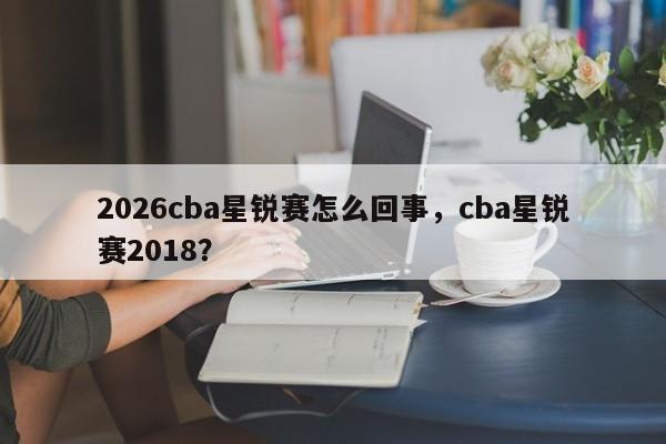 2026cba星锐赛怎么回事，cba星锐赛2018？