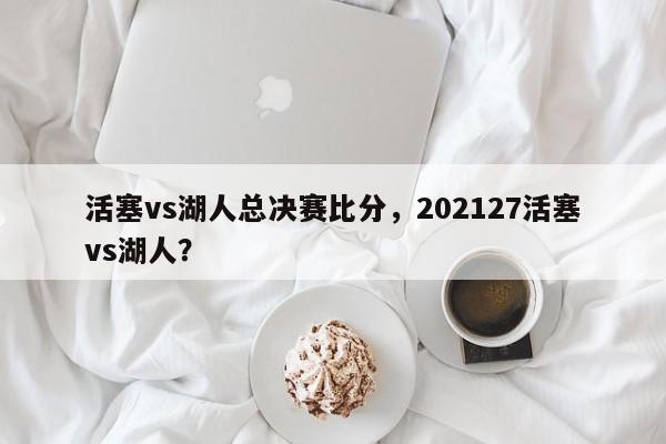 活塞vs湖人总决赛比分，202127活塞vs湖人？