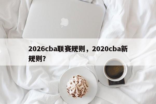 2026cba联赛规则，2020cba新规则？