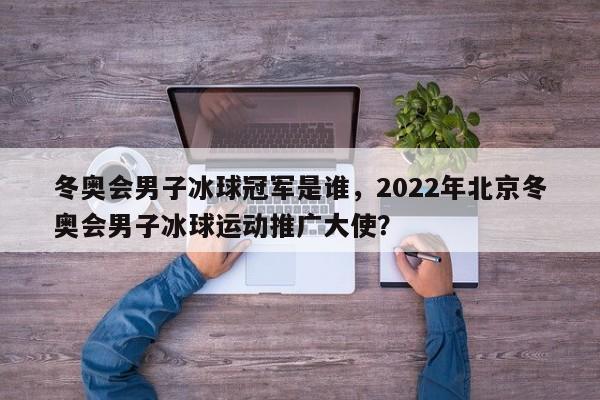 冬奥会男子冰球冠军是谁，2022年北京冬奥会男子冰球运动推广大使？