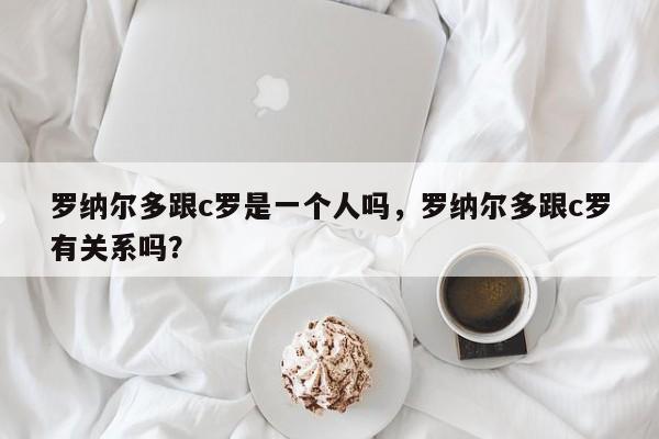 罗纳尔多跟c罗是一个人吗，罗纳尔多跟c罗有关系吗？