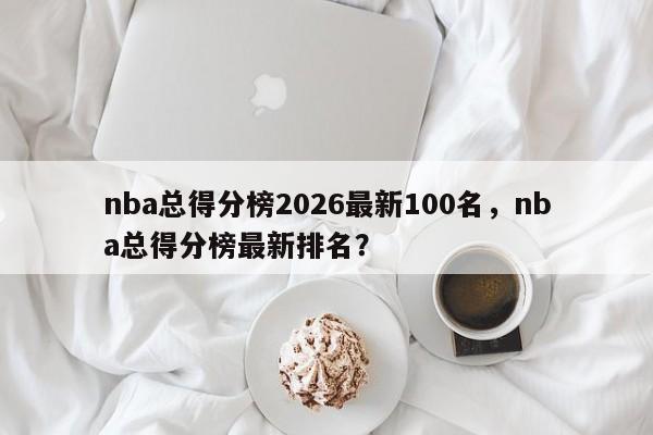 nba总得分榜2026最新100名，nba总得分榜最新排名？