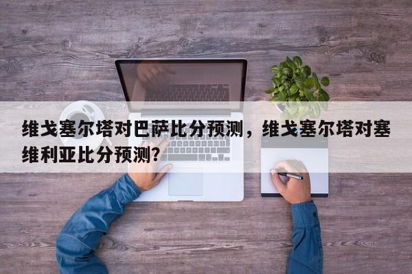 维戈塞尔塔对巴萨比分预测，维戈塞尔塔对塞维利亚比分预测？
