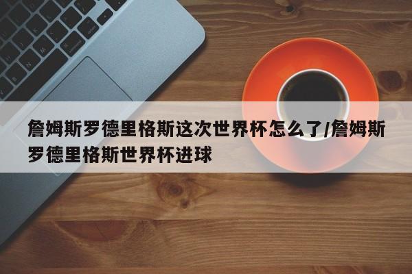 詹姆斯罗德里格斯这次世界杯怎么了/詹姆斯罗德里格斯世界杯进球