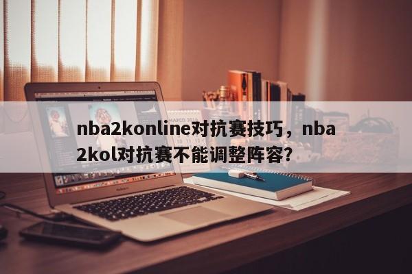 nba2konline对抗赛技巧，nba2kol对抗赛不能调整阵容？