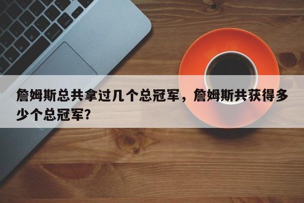 詹姆斯总共拿过几个总冠军，詹姆斯共获得多少个总冠军？