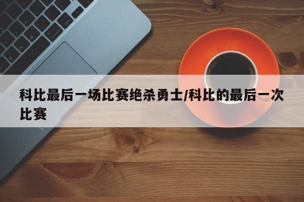 科比最后一场比赛绝杀勇士/科比的最后一次比赛