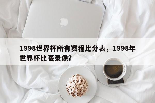 1998世界杯所有赛程比分表，1998年世界杯比赛录像？