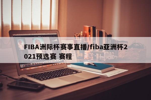 FIBA洲际杯赛事直播/fiba亚洲杯2021预选赛 赛程