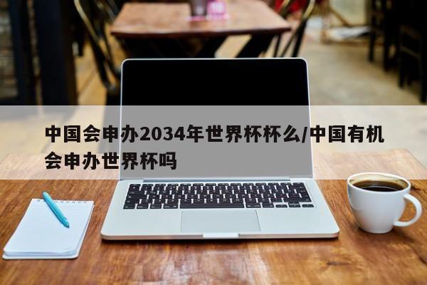 中国会申办2034年世界杯杯么/中国有机会申办世界杯吗
