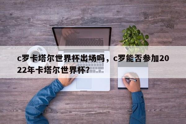 c罗卡塔尔世界杯出场吗，c罗能否参加2022年卡塔尔世界杯？