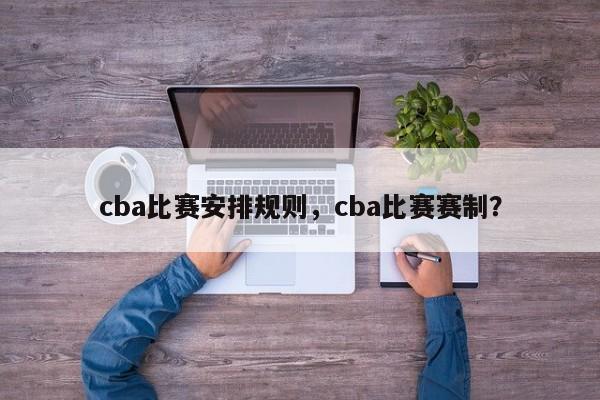 cba比赛安排规则，cba比赛赛制？