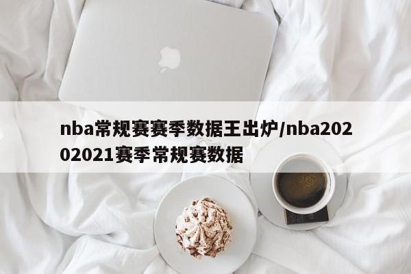 nba常规赛赛季数据王出炉/nba20202021赛季常规赛数据